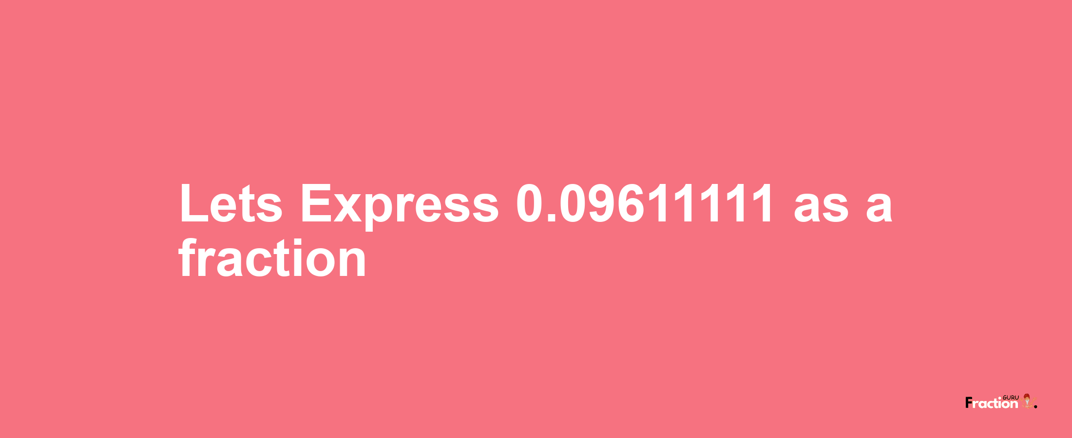 Lets Express 0.09611111 as afraction